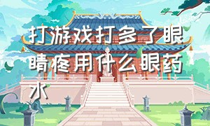 打游戏打多了眼睛疼用什么眼药水