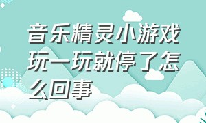 音乐精灵小游戏玩一玩就停了怎么回事