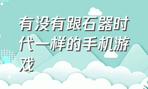 有没有跟石器时代一样的手机游戏