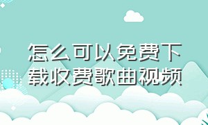 怎么可以免费下载收费歌曲视频