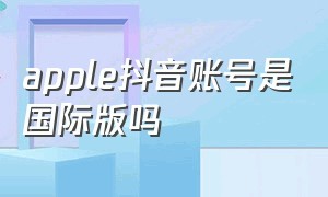 apple抖音账号是国际版吗