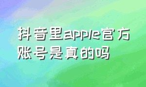 抖音里apple官方账号是真的吗