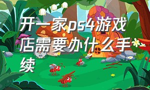 开一家ps4游戏店需要办什么手续