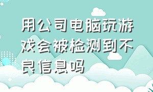 用公司电脑玩游戏会被检测到不良信息吗