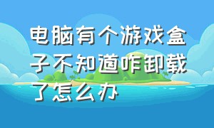 电脑有个游戏盒子不知道咋卸载了怎么办