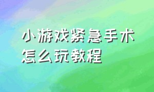 小游戏紧急手术怎么玩教程