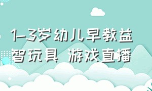 1-3岁幼儿早教益智玩具 游戏直播