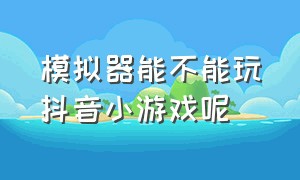 模拟器能不能玩抖音小游戏呢