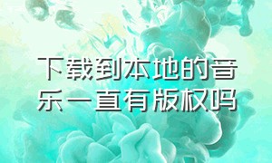 下载到本地的音乐一直有版权吗