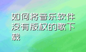 如何将音乐软件没有版权的歌下载