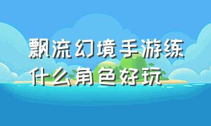 飘流幻境手游练什么角色好玩