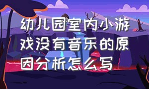 幼儿园室内小游戏没有音乐的原因分析怎么写