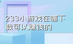 233小游戏在哪下载可以赚钱的