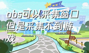 obs可以采集窗口但是采集不到游戏