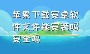 苹果下载安卓软件文件能安装吗安全吗