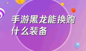 手游黑龙能换购什么装备