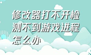 修改器打不开检测不到游戏进程怎么办