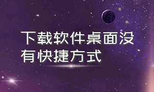 下载软件桌面没有快捷方式