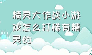 精灵大作战小游戏怎么打稀有精灵的