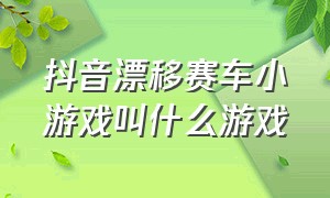 抖音漂移赛车小游戏叫什么游戏