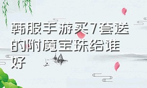 韩服手游买7套送的附魔宝珠给谁好