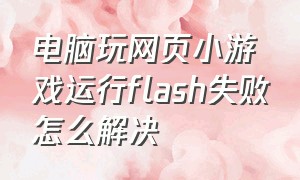 电脑玩网页小游戏运行flash失败怎么解决