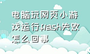 电脑玩网页小游戏运行flash失败怎么回事