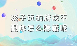 孩子玩的游戏不删除怎么隐藏呢