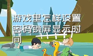 游戏里怎样设置密码锁屏显示时间