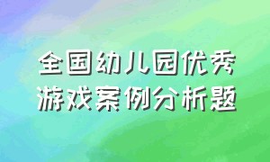 全国幼儿园优秀游戏案例分析题