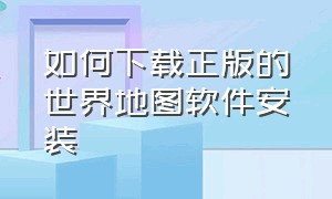 如何下载正版的世界地图软件安装