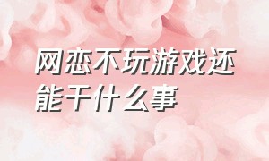 网恋不玩游戏还能干什么事