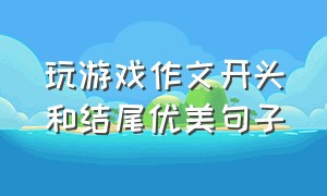 玩游戏作文开头和结尾优美句子