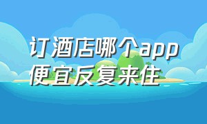 订酒店哪个app便宜反复来住