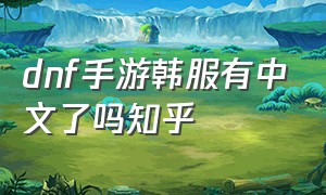 dnf手游韩服有中文了吗知乎