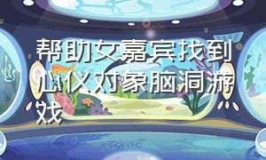 帮助女嘉宾找到心仪对象脑洞游戏