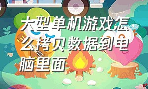 大型单机游戏怎么拷贝数据到电脑里面