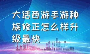 大话西游手游种族修正怎么样升级最快