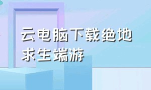 云电脑下载绝地求生端游