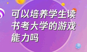 可以培养学生读书考大学的游戏能力吗