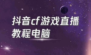 抖音cf游戏直播教程电脑