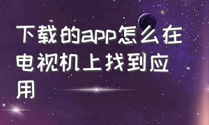 下载的app怎么在电视机上找到应用