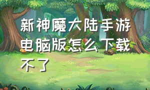 新神魔大陆手游电脑版怎么下载不了