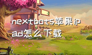 nextbots苹果ipad怎么下载