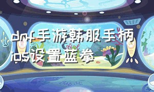 dnf手游韩服手柄ios设置蓝拳