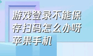 游戏登录不能保存扫码怎么办呀苹果手机