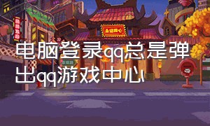 电脑登录qq总是弹出qq游戏中心