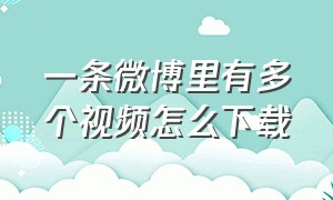 一条微博里有多个视频怎么下载