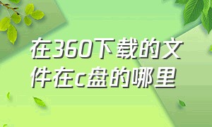 在360下载的文件在c盘的哪里