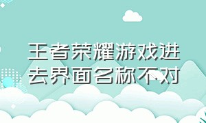 王者荣耀游戏进去界面名称不对